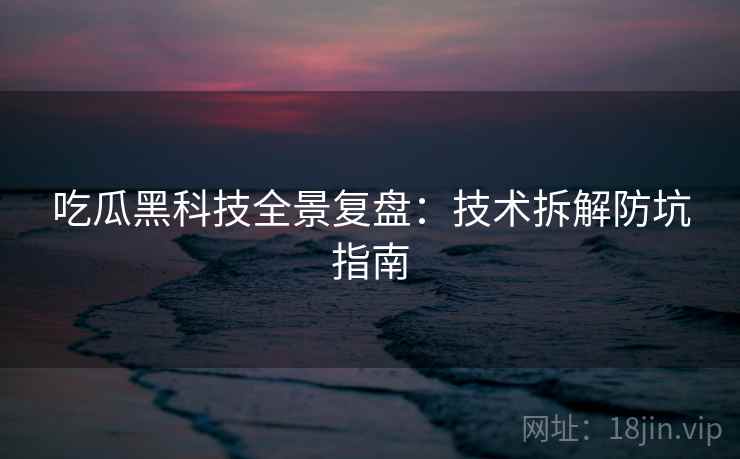 吃瓜黑科技全景复盘：技术拆解防坑指南