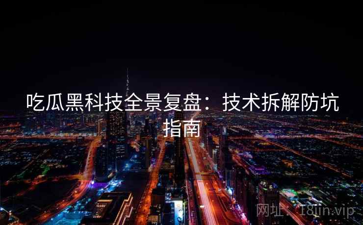 吃瓜黑科技全景复盘：技术拆解防坑指南