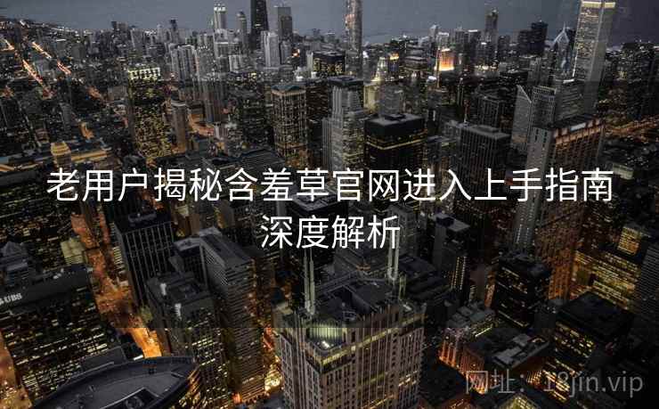 老用户揭秘含羞草官网进入上手指南深度解析
