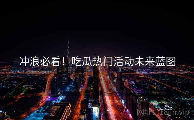冲浪必看！吃瓜热门活动未来蓝图