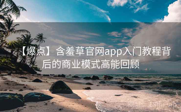 【爆点】含羞草官网app入门教程背后的商业模式高能回顾
