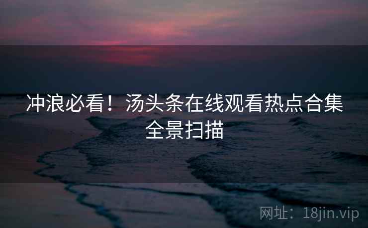 冲浪必看！汤头条在线观看热点合集全景扫描