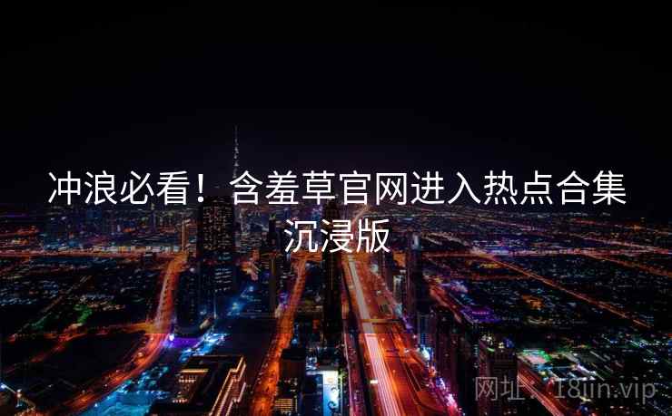 冲浪必看！含羞草官网进入热点合集沉浸版