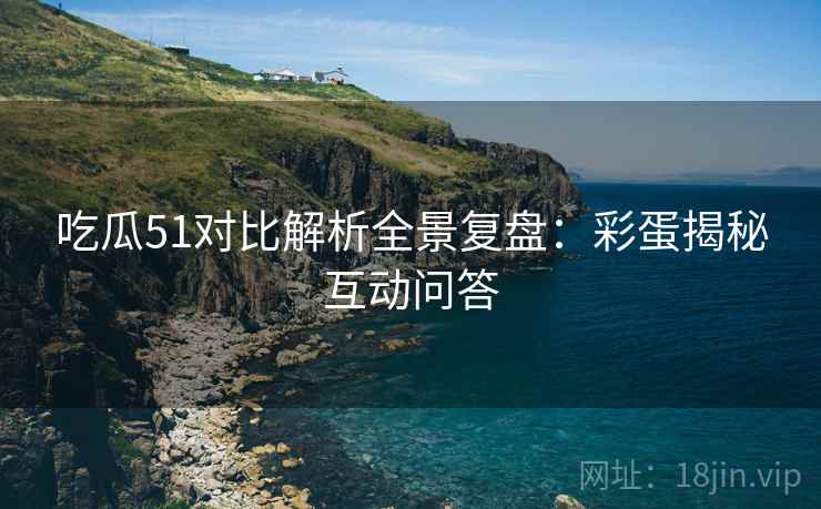 吃瓜51对比解析全景复盘：彩蛋揭秘互动问答