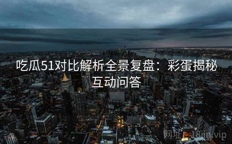 吃瓜51对比解析全景复盘：彩蛋揭秘互动问答