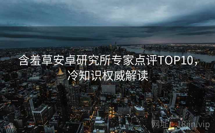含羞草安卓研究所专家点评TOP10，冷知识权威解读