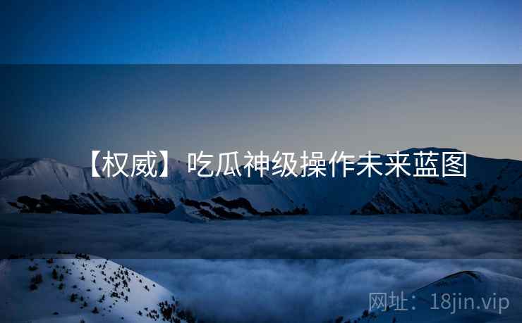 【权威】吃瓜神级操作未来蓝图