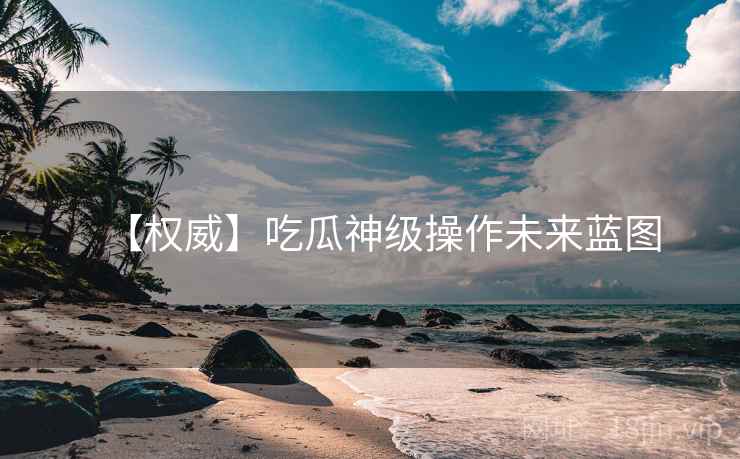 【权威】吃瓜神级操作未来蓝图