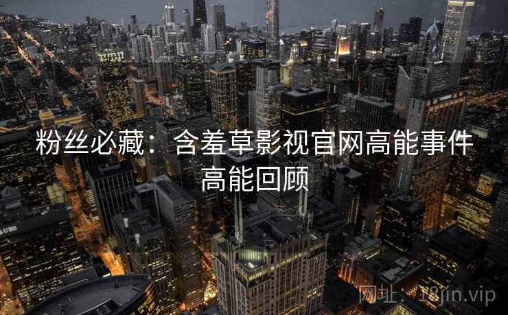 粉丝必藏：含羞草影视官网高能事件高能回顾