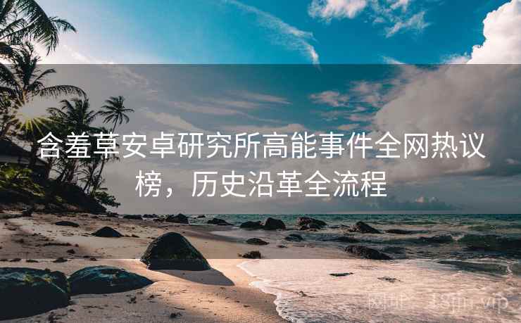 含羞草安卓研究所高能事件全网热议榜，历史沿革全流程