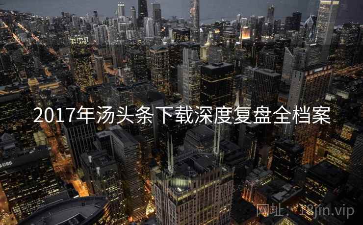 2017年汤头条下载深度复盘全档案