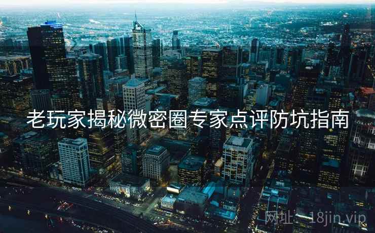 老玩家揭秘微密圈专家点评防坑指南