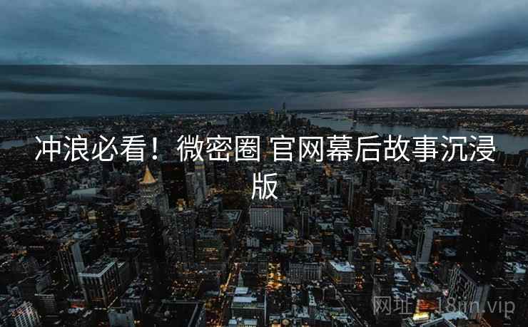 冲浪必看！微密圈 官网幕后故事沉浸版