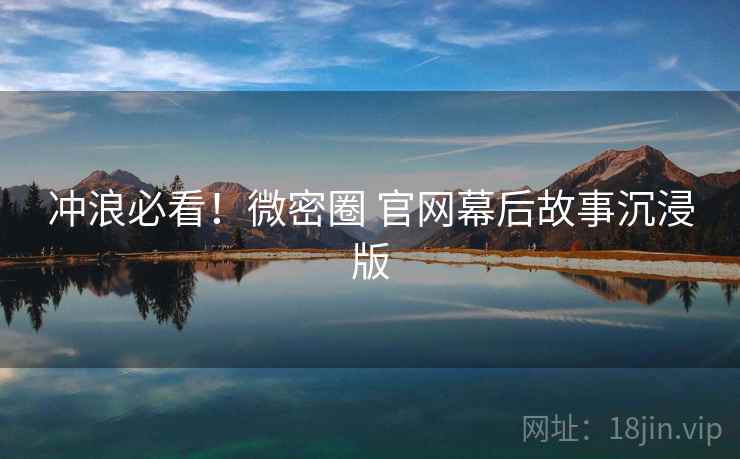 冲浪必看！微密圈 官网幕后故事沉浸版