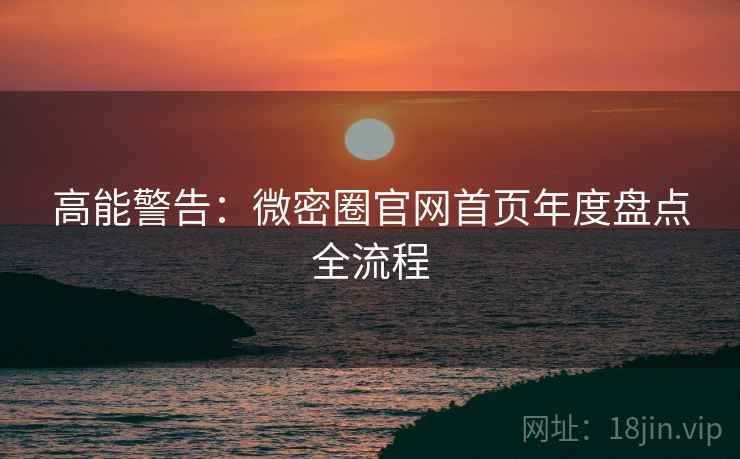 高能警告：微密圈官网首页年度盘点全流程