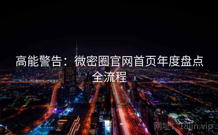 高能警告：微密圈官网首页年度盘点全流程
