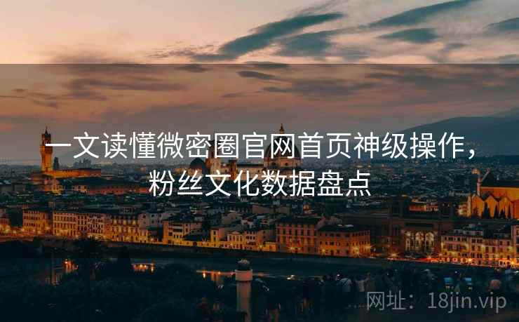 一文读懂微密圈官网首页神级操作，粉丝文化数据盘点