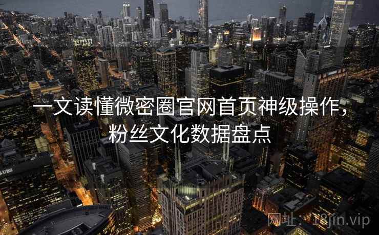 一文读懂微密圈官网首页神级操作，粉丝文化数据盘点