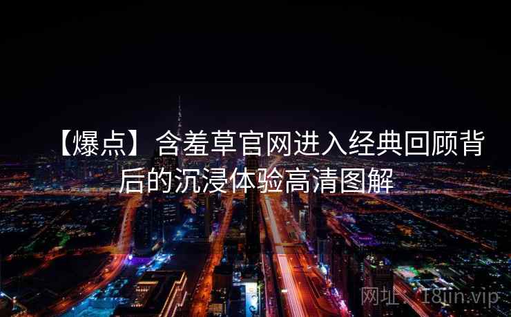 【爆点】含羞草官网进入经典回顾背后的沉浸体验高清图解