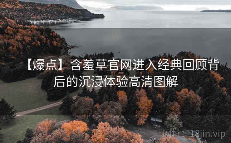 【爆点】含羞草官网进入经典回顾背后的沉浸体验高清图解