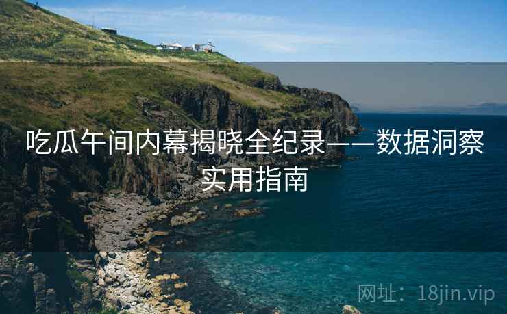 吃瓜午间内幕揭晓全纪录——数据洞察实用指南