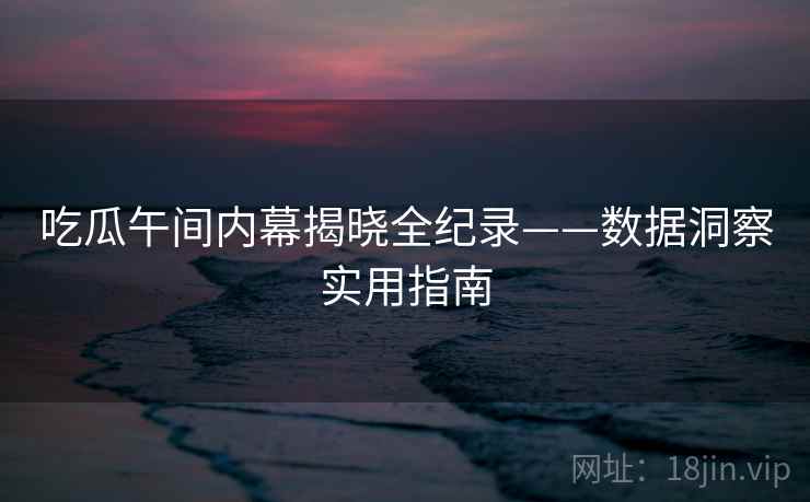 吃瓜午间内幕揭晓全纪录——数据洞察实用指南