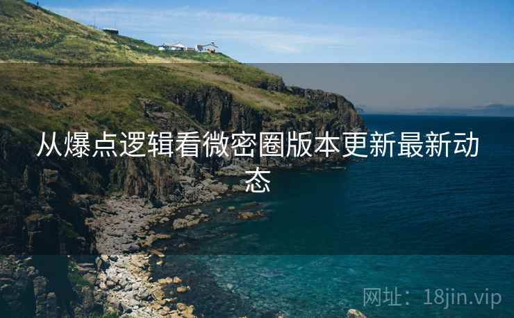 从爆点逻辑看微密圈版本更新最新动态