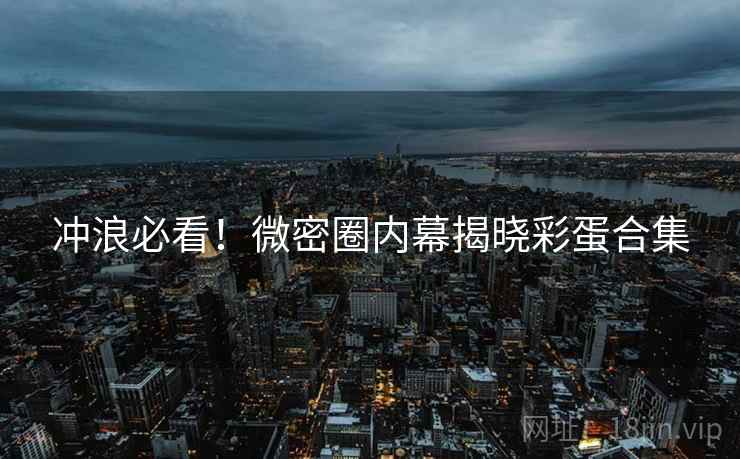 冲浪必看！微密圈内幕揭晓彩蛋合集