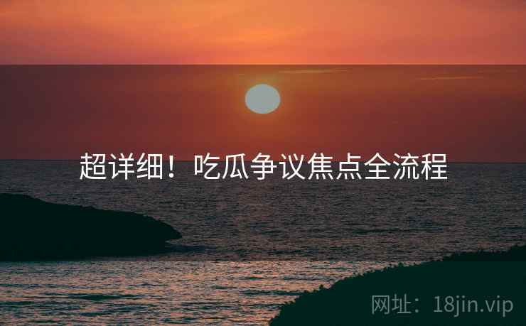 超详细！吃瓜争议焦点全流程