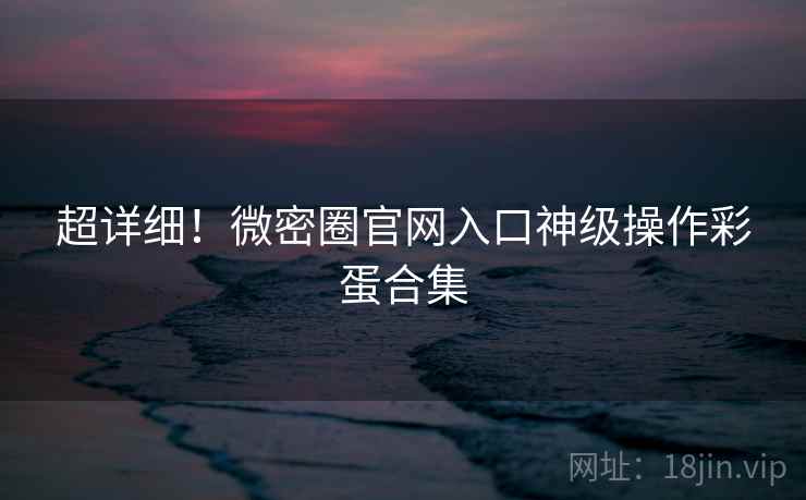 超详细！微密圈官网入口神级操作彩蛋合集