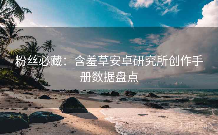 粉丝必藏：含羞草安卓研究所创作手册数据盘点