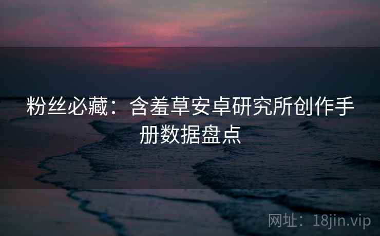 粉丝必藏：含羞草安卓研究所创作手册数据盘点