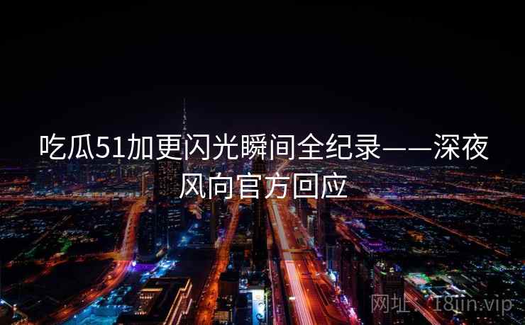 吃瓜51加更闪光瞬间全纪录——深夜风向官方回应