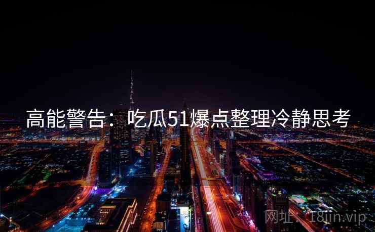高能警告：吃瓜51爆点整理冷静思考