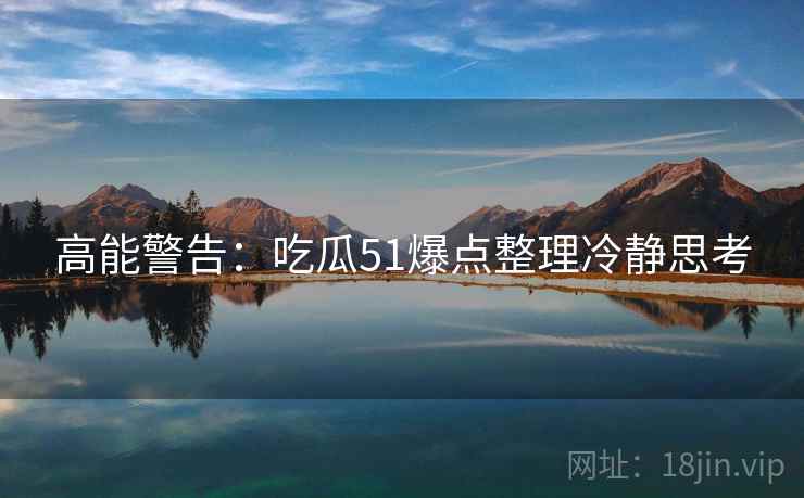 高能警告：吃瓜51爆点整理冷静思考