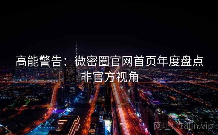 高能警告：微密圈官网首页年度盘点非官方视角