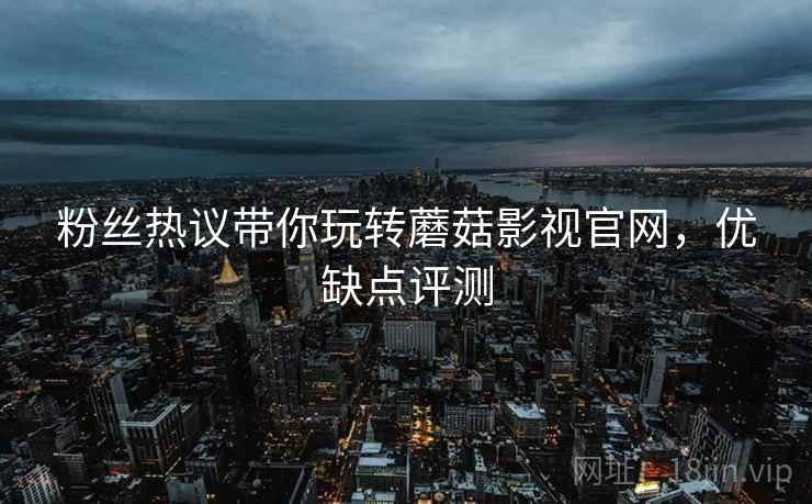 粉丝热议带你玩转蘑菇影视官网，优缺点评测