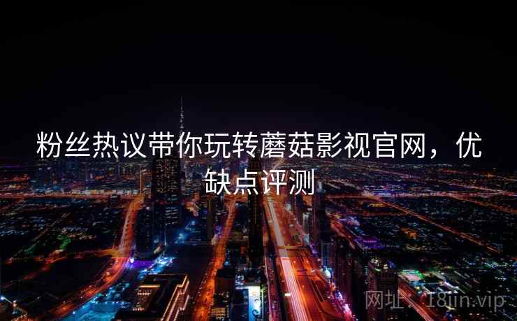 粉丝热议带你玩转蘑菇影视官网，优缺点评测