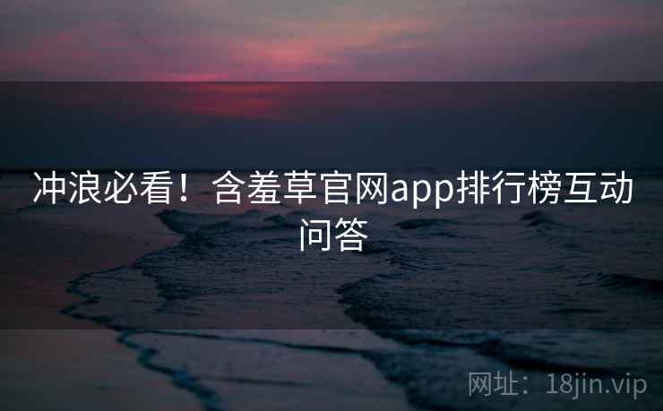 冲浪必看！含羞草官网app排行榜互动问答