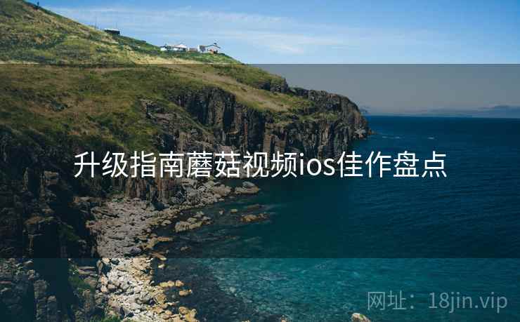 升级指南蘑菇视频ios佳作盘点