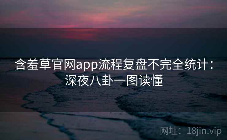 含羞草官网app流程复盘不完全统计：深夜八卦一图读懂