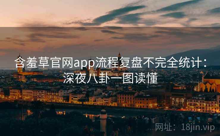 含羞草官网app流程复盘不完全统计：深夜八卦一图读懂