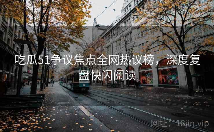 吃瓜51争议焦点全网热议榜，深度复盘快闪阅读