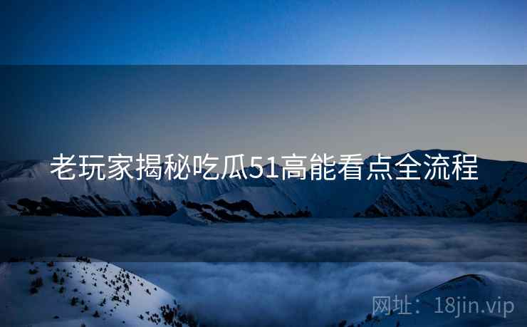 老玩家揭秘吃瓜51高能看点全流程