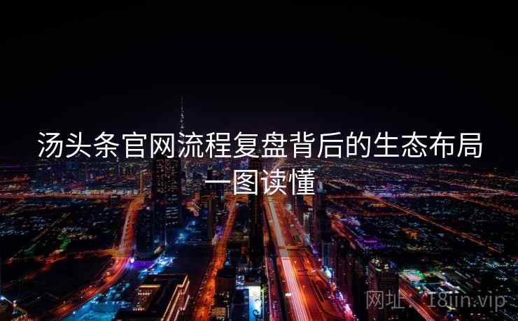 汤头条官网流程复盘背后的生态布局一图读懂