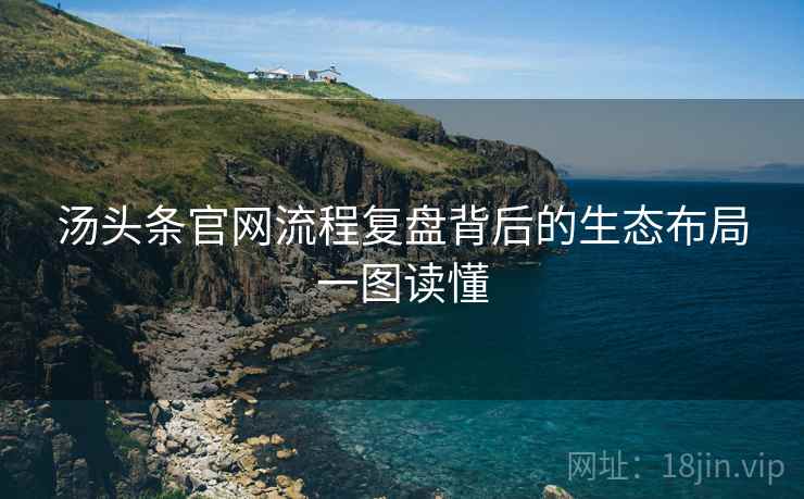 汤头条官网流程复盘背后的生态布局一图读懂