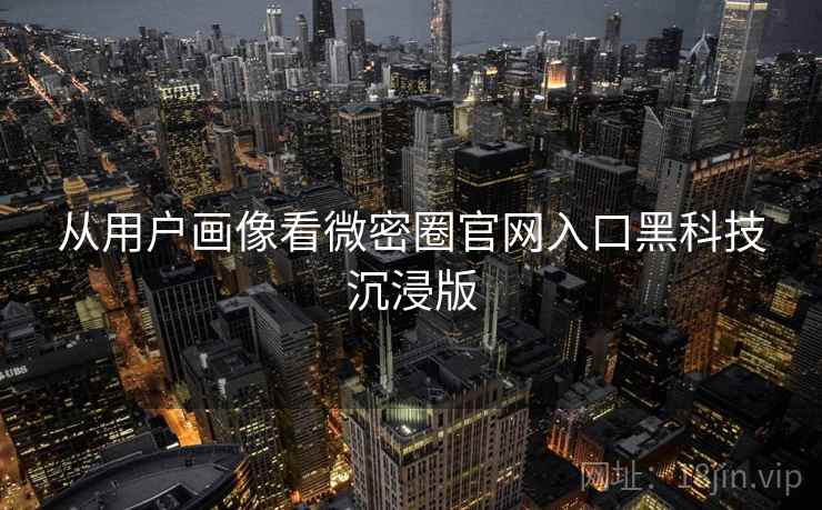 从用户画像看微密圈官网入口黑科技沉浸版