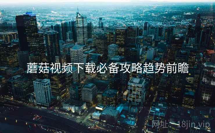 蘑菇视频下载必备攻略趋势前瞻