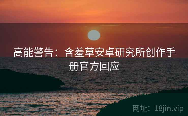 高能警告：含羞草安卓研究所创作手册官方回应