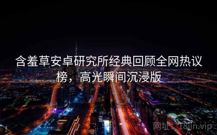 含羞草安卓研究所经典回顾全网热议榜，高光瞬间沉浸版